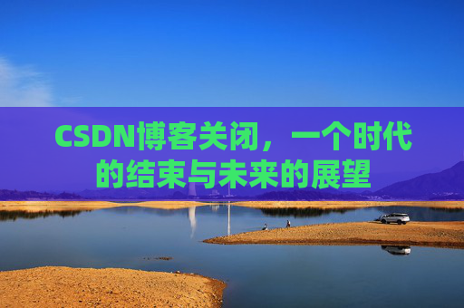 CSDN博客关闭，一个时代的结束与未来的展望