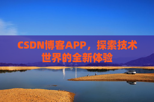 CSDN博客APP,探索技术世界的全新体验 CSDN博客APP,探索技术世界的全新体验